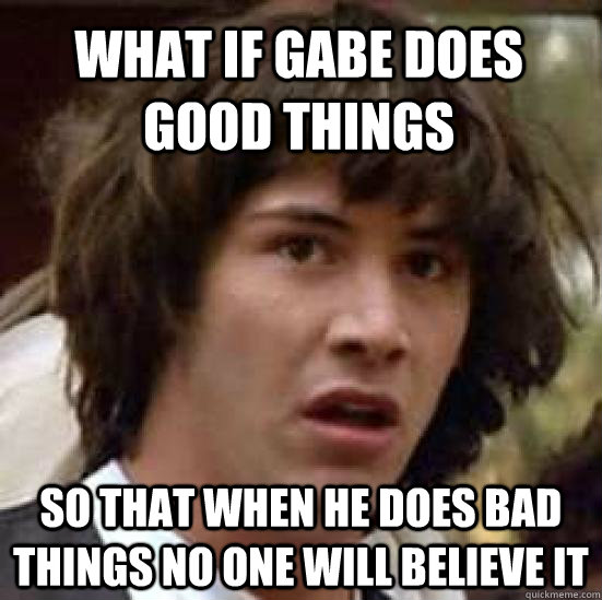 what if gabe does good things so that when he does bad things no one will believe it  conspiracy keanu