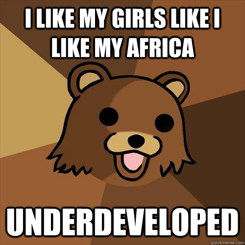 I like my girls like i like my africa underdeveloped - I like my girls like i like my africa underdeveloped  Pedobear