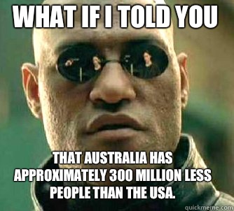 what if i told you That Australia has approximately 300 million LESS people than the USA.  Matrix Morpheus