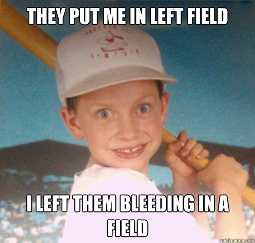They put me in left field i left them bleeding in a field - They put me in left field i left them bleeding in a field  Mike