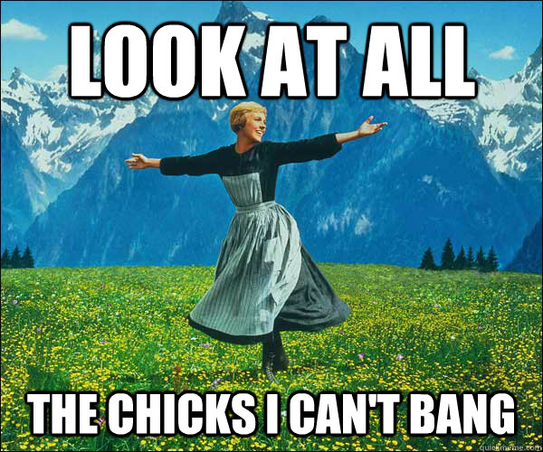 Look at all The chicks I can't bang  Sound of Music