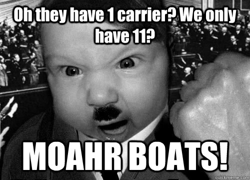 Oh they have 1 carrier? We only have 11? MOAHR BOATS!  Baby Hitler