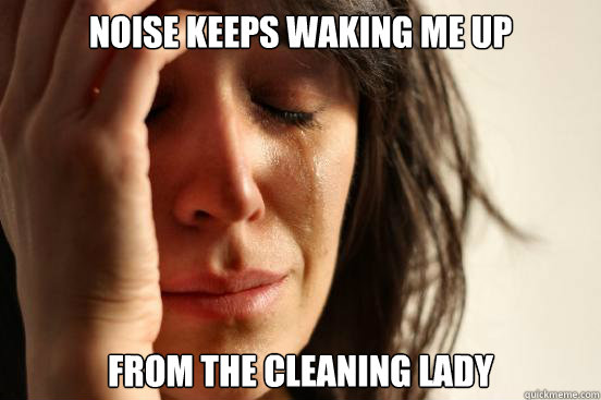 Noise keeps waking me up from the cleaning lady  First World Problems