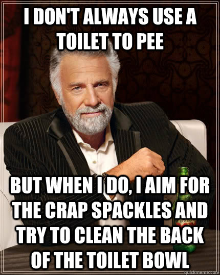 I don't always use a toilet to pee but when I do, I aim for the crap spackles and try to clean the back of the toilet bowl  The Most Interesting Man In The World