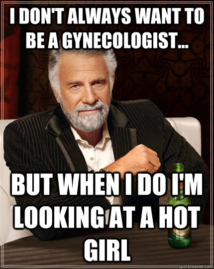 I don't always want to be a gynecologist... but when I do I'm looking at a hot girl  The Most Interesting Man In The World