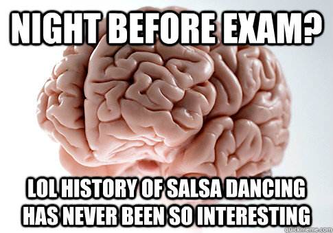 NIGHT BEFORE EXAM? LOL HISTORY OF SALSA DANCING HAS NEVER BEEN SO INTERESTING   Scumbag Brain