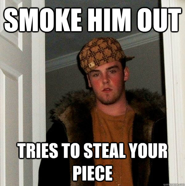 Smoke him out tries to steal your piece   Scumbag Steve