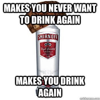 Makes you never want to drink again Makes you drink again  Scumbag Alcohol