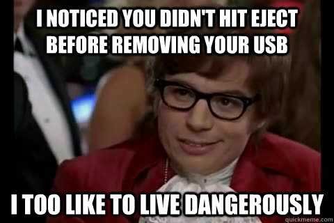 I noticed you didn't hit eject before removing your usb i too like to live dangerously  Dangerously - Austin Powers