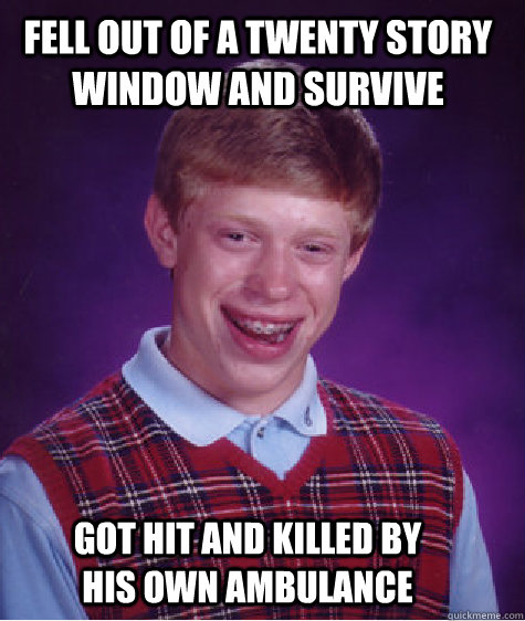 fell out of a twenty story window and survive got hit and killed by his own ambulance  Bad Luck Brian