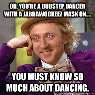 Oh, you're a dubstep dancer with a jabbawockeez mask on.... you must know so much about dancing.   Condescending Wonka