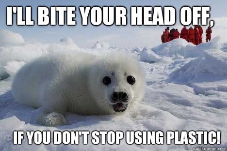 I'll bite your head off, If you don't stop using plastic!  