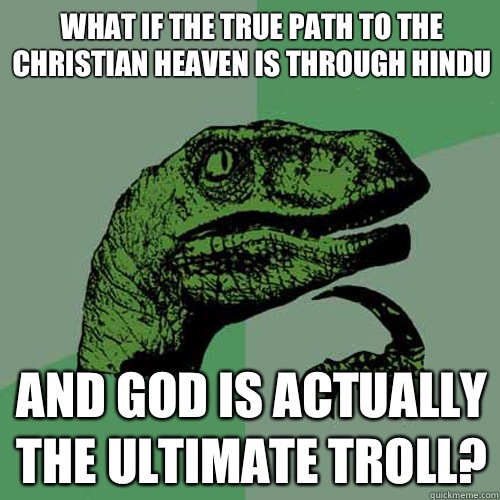 What if the true path to the Christian heaven is through Hindu And God is actually the ultimate troll? - What if the true path to the Christian heaven is through Hindu And God is actually the ultimate troll?  Philosoraptor