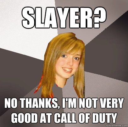 slayer? no thanks, i'm not very good at call of duty  Musically Oblivious 8th Grader