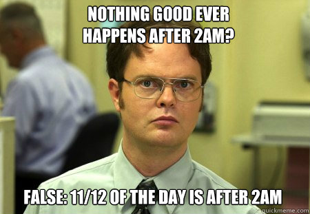 nothing good ever happens after 2am? False: 11/12 of the day is after 2am  Dwight