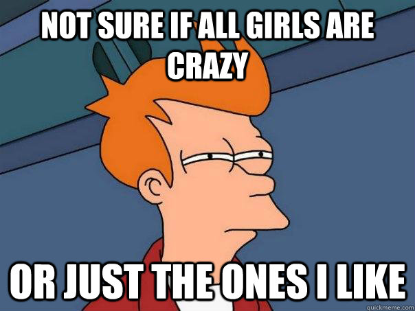 Not sure if all girls are crazy Or just the ones I like - Not sure if all girls are crazy Or just the ones I like  Futurama Fry