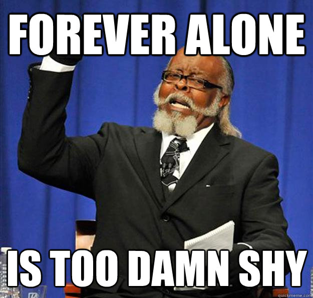 forever alone is too damn shy  Jimmy McMillan