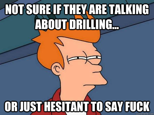 not sure if they are talking about drilling... or just hesitant to say fuck  Futurama Fry