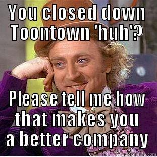 You closed down toontown huh - YOU CLOSED DOWN TOONTOWN 'HUH'? PLEASE TELL ME HOW THAT MAKES YOU A BETTER COMPANY Condescending Wonka