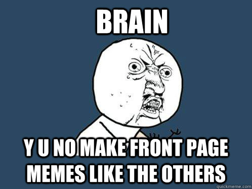 Brain Y u no make front page memes like the others  Y U No