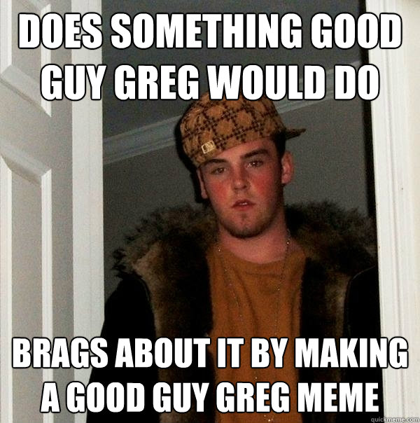 Does something good guy greg would do brags about it by making a good guy greg meme  Scumbag Steve