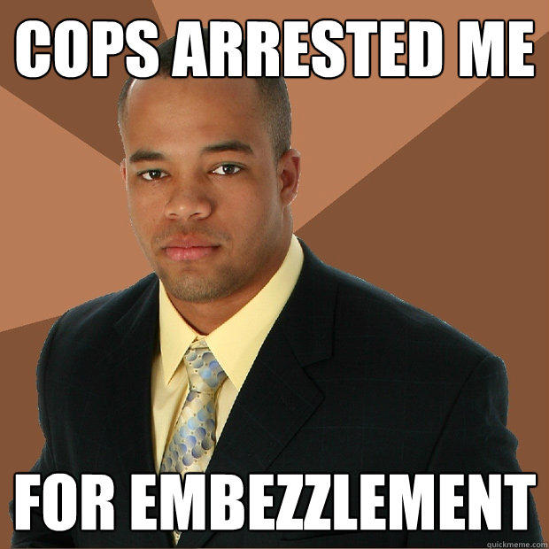 Cops arrested me for embezzlement - Cops arrested me for embezzlement  Successful Black Man