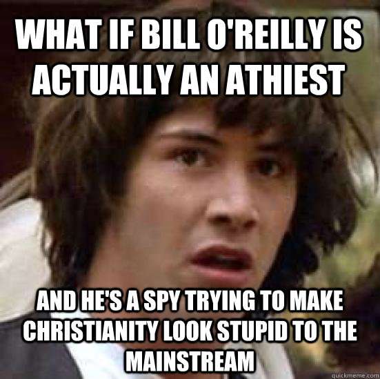 What if bill O'reilly Is actually An athiest And he's a spy trying to make Christianity look stupid to the mainstream  conspiracy keanu