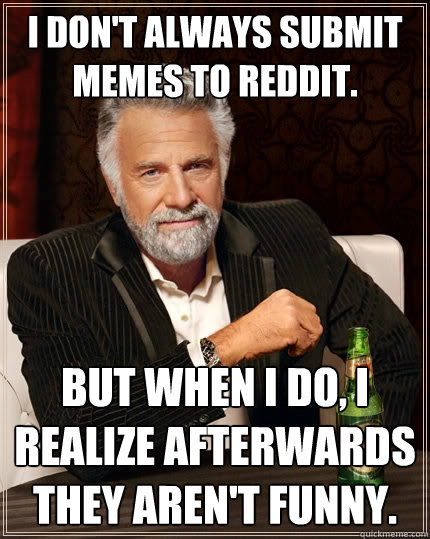 I don't always submit memes to reddit. But when I do, I realize afterwards they aren't funny. - I don't always submit memes to reddit. But when I do, I realize afterwards they aren't funny.  The Most Interesting Man In The World