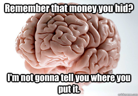 Remember that money you hid? I'm not gonna tell you where you put it.   Scumbag Brain