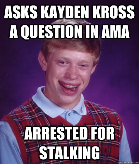 Asks kayden kross a question in AMA arrested for  stalking  Bad Luck Brian