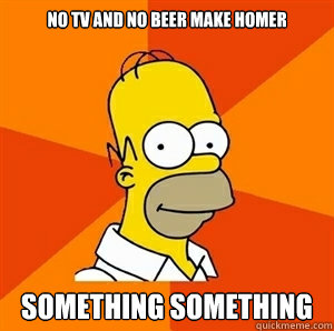 No TV and no beer make homer something something  Advice Homer