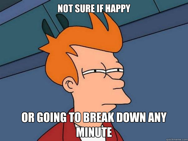 Not sure if happy or going to break down any minute  Futurama Fry