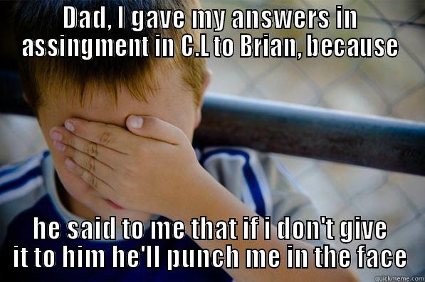 DAD, I GAVE MY ANSWERS IN ASSINGMENT IN C.L TO BRIAN, BECAUSE HE SAID TO ME THAT IF I DON'T GIVE IT TO HIM HE'LL PUNCH ME IN THE FACE Confession kid