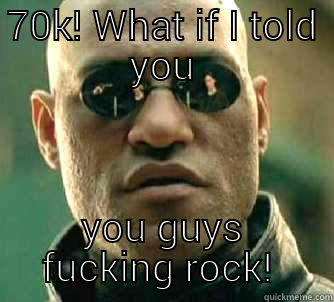 70K! WHAT IF I TOLD YOU YOU GUYS FUCKING ROCK!  Matrix Morpheus