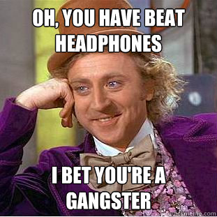 Oh, you have beat headphones i bet you're a gangster  Condescending Wonka