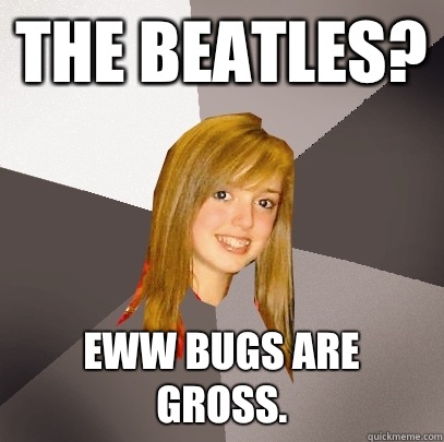 The Beatles? Eww bugs are gross.  Musically Oblivious 8th Grader