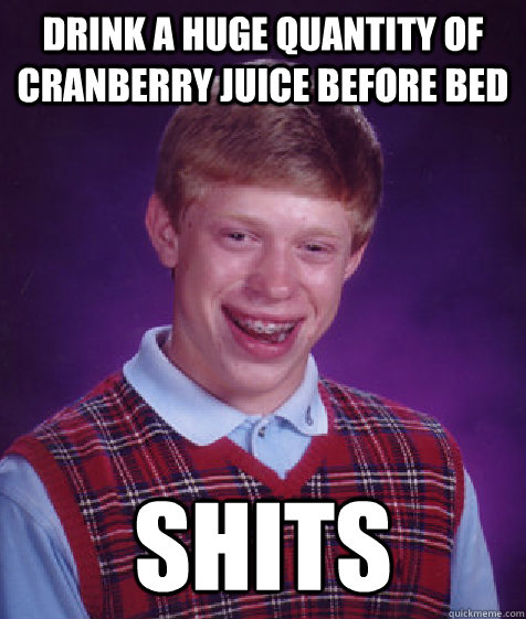 Drink a huge quantity of cranberry juice before bed SHITS  Bad Luck Brian