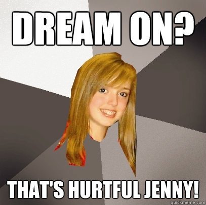 Dream On? That's hurtful jenny!  Musically Oblivious 8th Grader