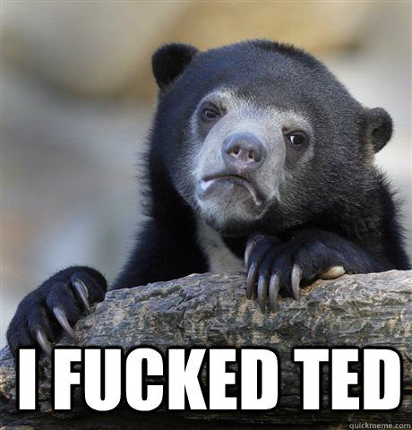  I fucked ted -  I fucked ted  Confession Bear