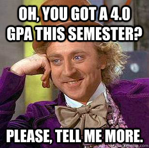 Oh, you got a 4.0 GPA this semester? Please, tell me more.  Condescending Wonka