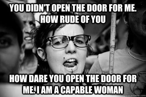 You didn't open the door for me. how rude of you how dare you open the door for me. i am a capable woman  Hypocrite Feminist