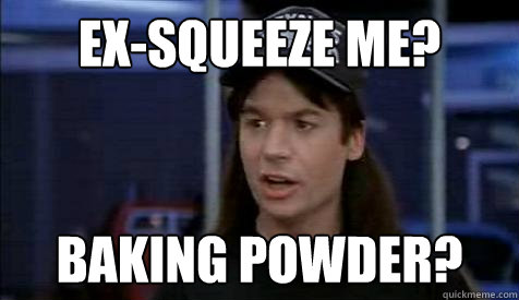 Ex-squeeze me? Baking powder? 
 - Ex-squeeze me? Baking powder? 
  Misc