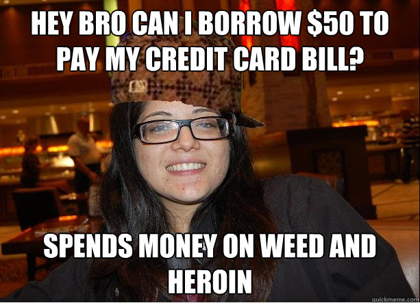 Hey bro can i borrow $50 to pay my credit card bill? Spends money on weed and Heroin  