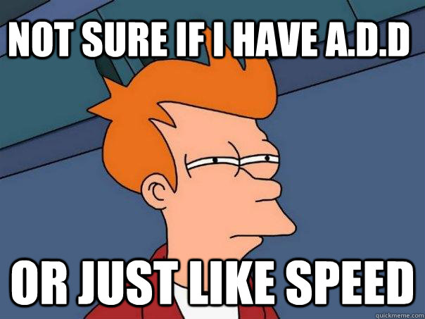 Not sure if I have A.D.D Or just like speed  Futurama Fry