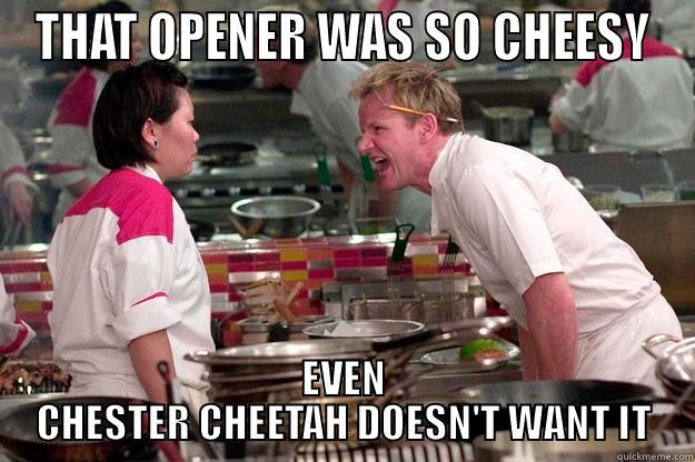 THAT OPENER WAS SO CHEESY EVEN CHESTER CHEETAH DOESN'T WANT IT Gordon Ramsay