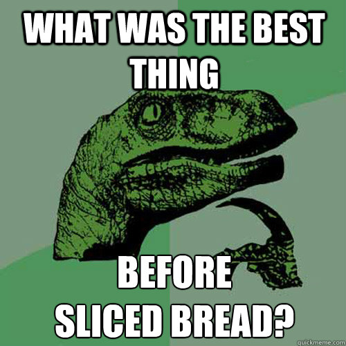 what was the best thing before
sliced bread?  Philosoraptor