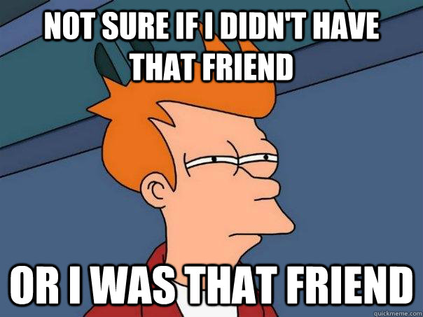 Not sure if i didn't have that friend Or i was that friend  Futurama Fry