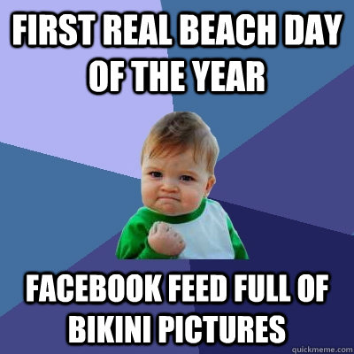 First real beach day of the year Facebook feed full of bikini pictures  Success Kid