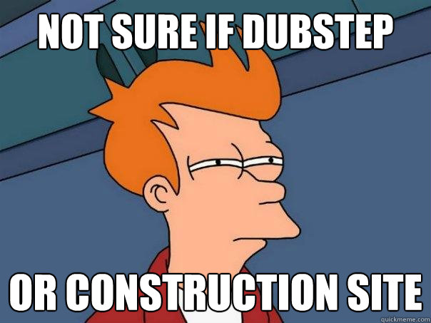 NOT SURE IF DUBSTEP OR CONSTRUCTION SITE - NOT SURE IF DUBSTEP OR CONSTRUCTION SITE  Futurama Fry