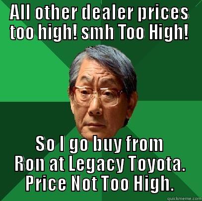 Price to High - ALL OTHER DEALER PRICES TOO HIGH! SMH TOO HIGH! SO I GO BUY FROM RON AT LEGACY TOYOTA. PRICE NOT TOO HIGH. High Expectations Asian Father